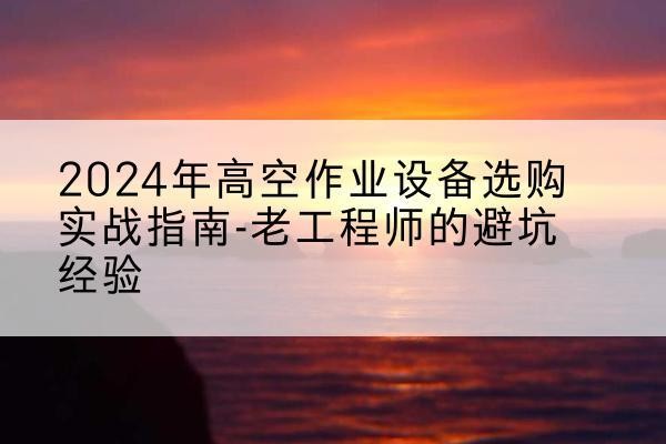 丹徒高空作业升降机厂家推荐-2024年高空作业设备选购实战指南-老工程师的避坑经验