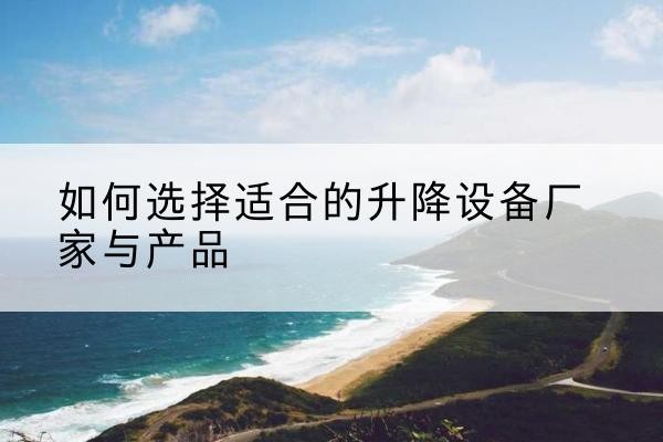 丹徒电动升降平台厂家-如何选择适合的升降设备厂家与产品