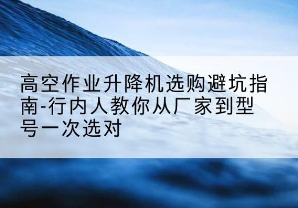 丹徒升降平台厂家-高空作业升降机选购避坑指南-行内人教你从厂家到型号一次选对