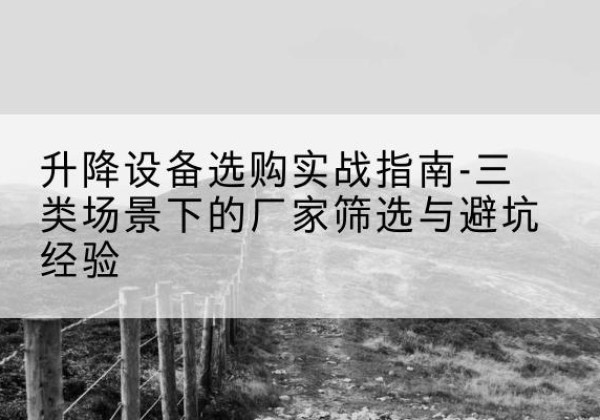 丹徒移动式升降机厂家推荐-升降设备选购实战指南-三类场景下的厂家筛选与避坑经验