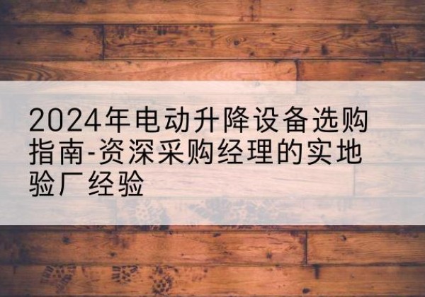 丹徒电动剪叉升降平台厂家-2024年电动升降设备选购指南-资深采购经理的实地验厂经验