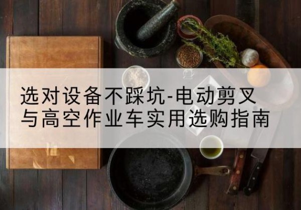 丹徒电动剪叉升降平台怎么选-选对设备不踩坑-电动剪叉与高空作业车实用选购指南