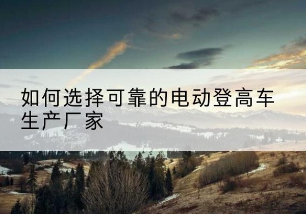丹徒电动登高车厂家-如何选择可靠的电动登高车生产厂家