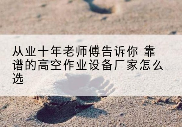 丹徒高空作业升降机厂家推荐-从业十年老师傅告诉你 靠谱的高空作业设备厂家怎么选
