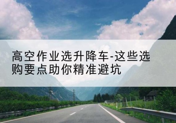 丹徒升降车厂家-高空作业选升降车-这些选购要点助你*避坑