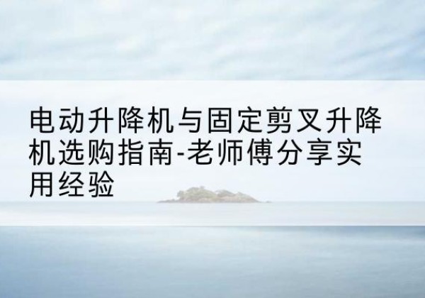 丹徒电动升降机怎么选-电动升降机与固定剪叉升降机选购指南-老师傅分享实用经验