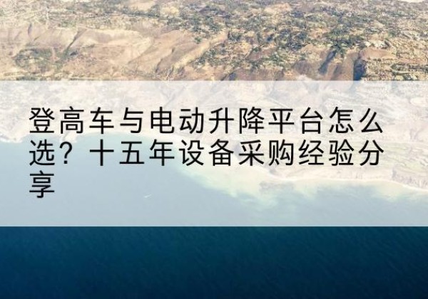 丹徒登高车厂家厂家-登高车与电动升降平台怎么选？十五年设备采购经验分享