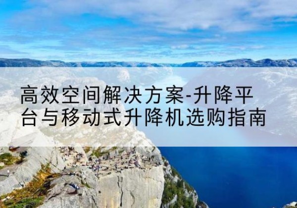 丹徒升降平台厂家-*空间解决方案-升降平台与移动式升降机选购指南