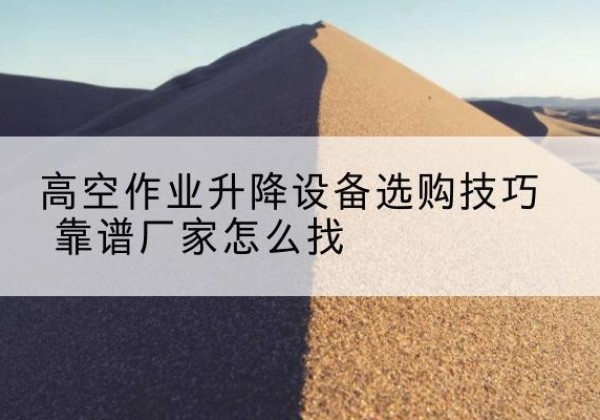 丹徒电动升降平台厂家推荐-高空作业升降设备选购技巧 靠谱厂家怎么找