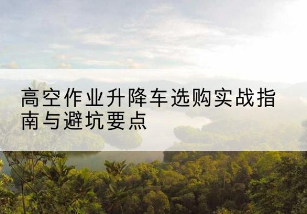丹徒升降车怎么选-高空作业升降车选购实战指南与避坑要点