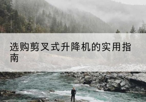丹徒剪叉式升降机怎么选-选购剪叉式升降机的实用指南