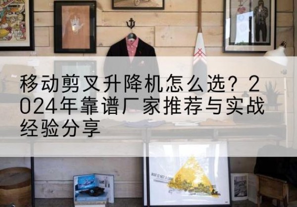 丹徒升降平台厂家推荐-移动剪叉升降机怎么选？2024年靠谱厂家推荐与实战经验分享
