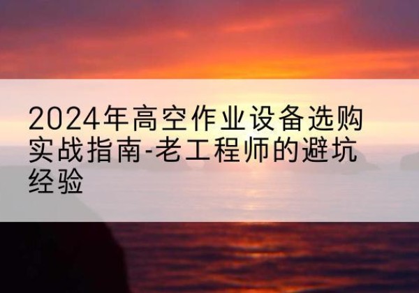丹徒高空作业升降机厂家推荐-2024年高空作业设备选购实战指南-老工程师的避坑经验