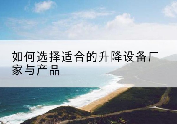丹徒电动升降平台厂家-如何选择适合的升降设备厂家与产品